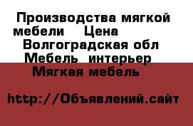 Производства мягкой мебели. › Цена ­ 15 000 - Волгоградская обл. Мебель, интерьер » Мягкая мебель   